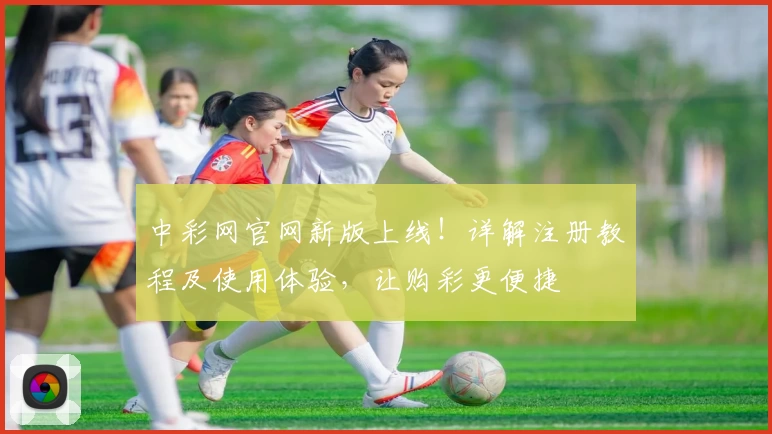 中彩网官网新版上线!详解注册教程及使用体验,让购彩更便捷