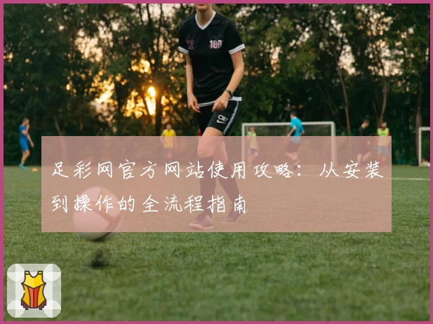 足彩网官方网站使用攻略：从安装到操作的全流程指南