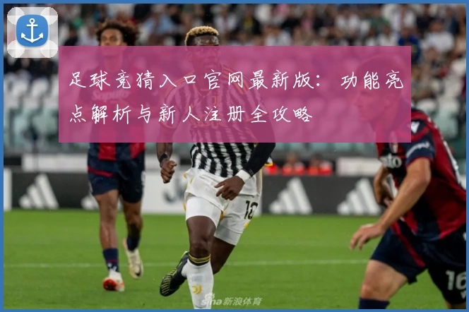 足球竞猜入口官网最新版：功能亮点解析与新人注册全攻略