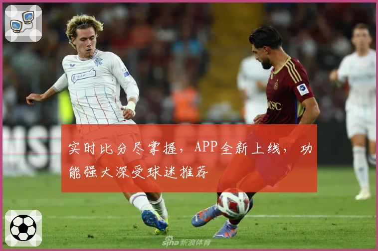 实时比分尽掌握，APP全新上线，功能强大深受球迷推荐