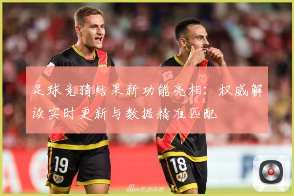 足球竞猜结果新功能亮相：权威解读实时更新与数据精准匹配