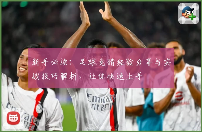 新手必读:足球竞猜经验分享与实战技巧解析,让你快速上手