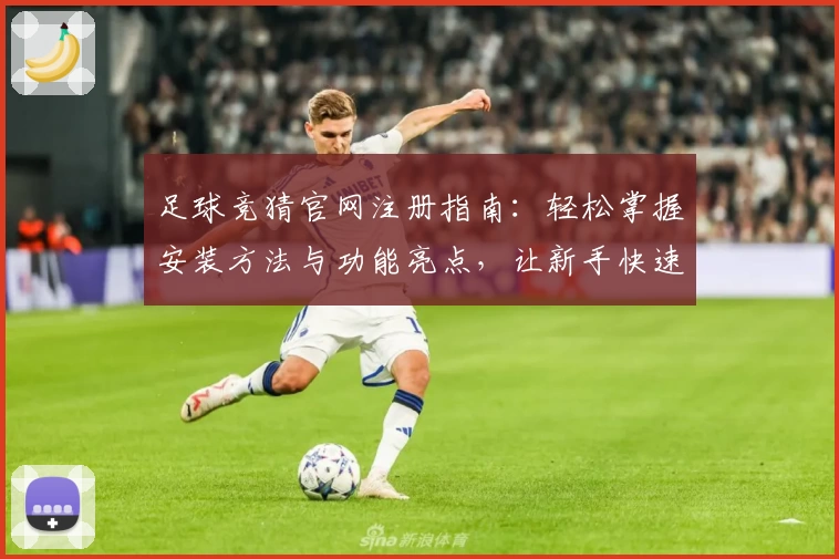 足球竞猜官网注册指南:轻松掌握安装方法与功能亮点,让新手快速上手