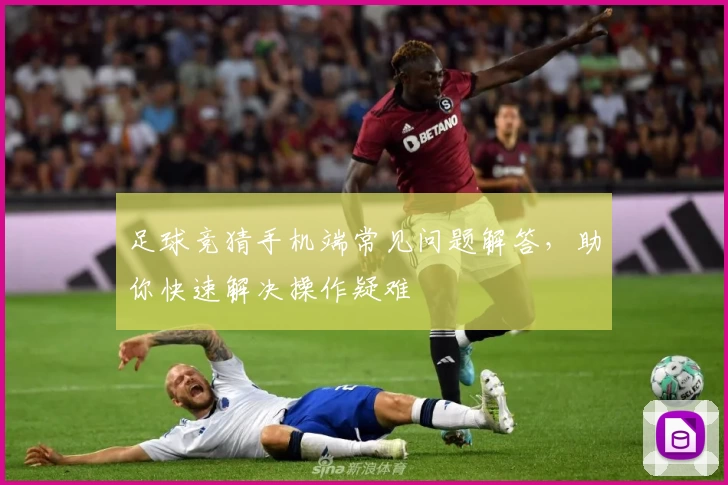 足球竞猜手机端常见问题解答，助你快速解决操作疑难