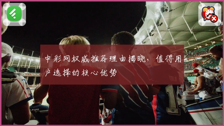 中彩网权威推荐理由揭晓，值得用户选择的核心优势