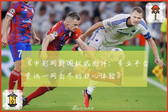 《中彩网新闻权威测评：专业平台资讯一网打尽的核心体验》