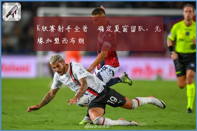K联赛射手全晋旴确定夏窗留队，无缘加盟西布朗