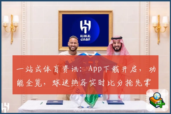 一站式体育资讯：App下载开启，功能全览，球迷热荐实时比分抢先掌握