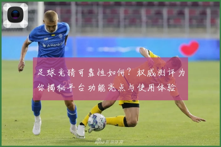 足球竞猜可靠性如何？权威测评为你揭秘平台功能亮点与使用体验