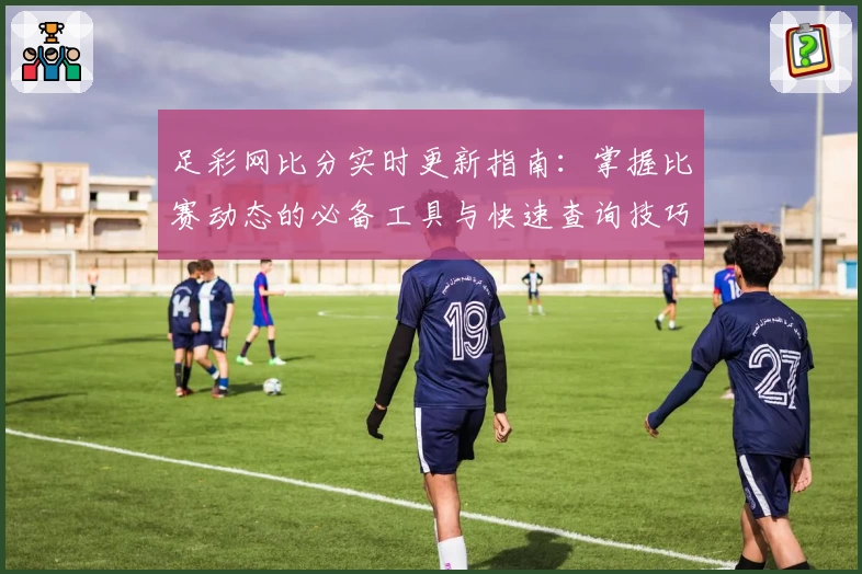 足彩网比分实时更新指南：掌握比赛动态的必备工具与快速查询技巧