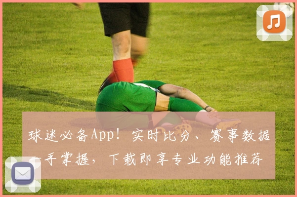 球迷必备App！实时比分、赛事数据一手掌握，下载即享专业功能推荐