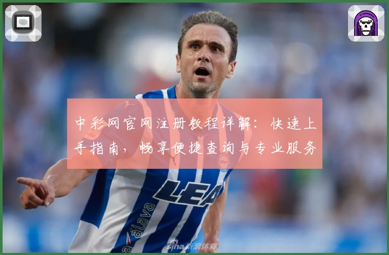 中彩网官网注册教程详解：快速上手指南，畅享便捷查询与专业服务