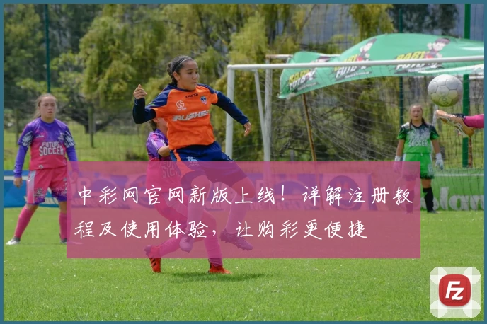 中彩网官网新版上线！详解注册教程及使用体验，让购彩更便捷