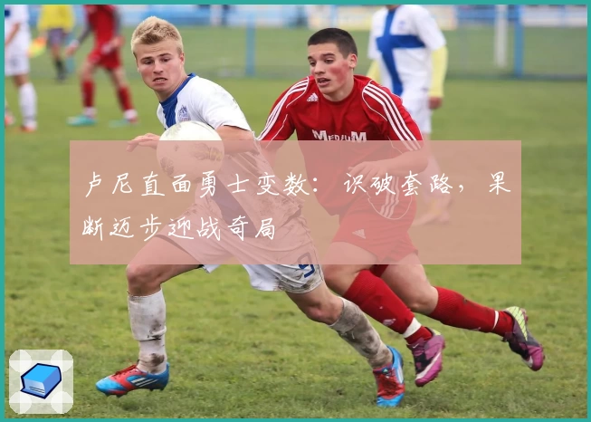 卢尼直面勇士变数:识破套路,果断迈步迎战奇局