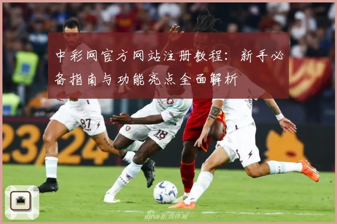 中彩网官方网站注册教程：新手必备指南与功能亮点全面解析
