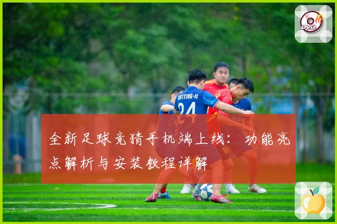 全新足球竞猜手机端上线：功能亮点解析与安装教程详解