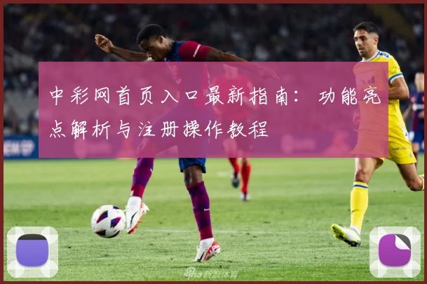 中彩网首页入口最新指南：功能亮点解析与注册操作教程