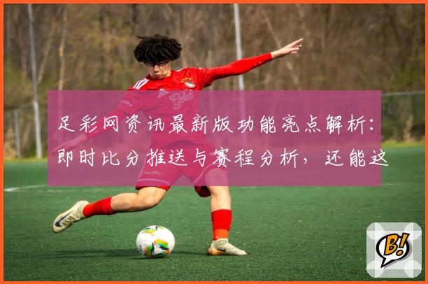足彩网资讯最新版功能亮点解析：即时比分推送与赛程分析，还能这样用
