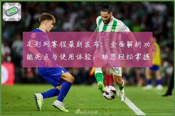 足彩网赛程最新发布：全面解析功能亮点与使用体验，助您轻松掌握赛事安排