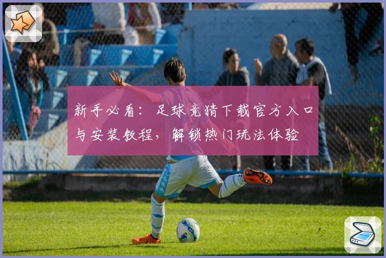 新手必看：足球竞猜下载官方入口与安装教程，解锁热门玩法体验