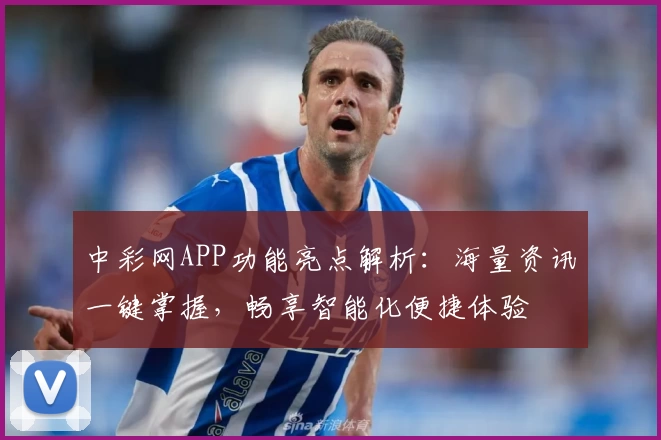 中彩网APP功能亮点解析：海量资讯一键掌握，畅享智能化便捷体验